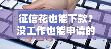 征信花也能下款?没工作也能申请的口子实测推荐 征信花也能下款?没工作也能申请的口子实测推荐