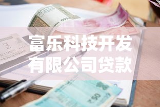 富乐科技开发有限公司贷款可靠吗?一文说透资质、利息、签约流程 富乐科技开发有限公司贷款可靠吗?一文说透资质、利息、签约流程