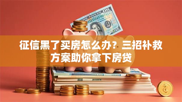 征信黑了买房怎么办?三招补救方案助你拿下房贷 征信黑了买房怎么办?三招补救方案助你拿下房贷