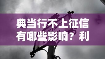 典当行不上征信有哪些影响?利弊分析一目了然 典当行不上征信有哪些影响?利弊分析一目了然