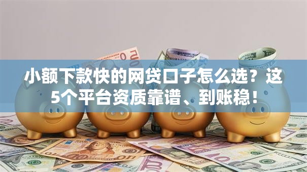 小额下款快的网贷口子怎么选?这5个平台资质靠谱、到账稳! 小额下款快的网贷口子怎么选?这5个平台资质靠谱、到账稳!