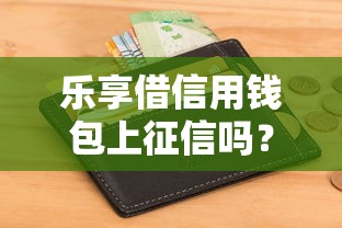 乐享借信用钱包上征信吗？老哥实测后告诉你真实情况
