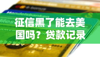 征信黑了能去美国吗?贷款记录影响签证的真相解读 征信黑了能去美国吗?贷款记录影响签证的真相解读