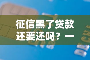 征信黑了贷款还要还吗?一文说清债务处理核心问题 征信黑了贷款还要还吗?一文说清债务处理核心问题