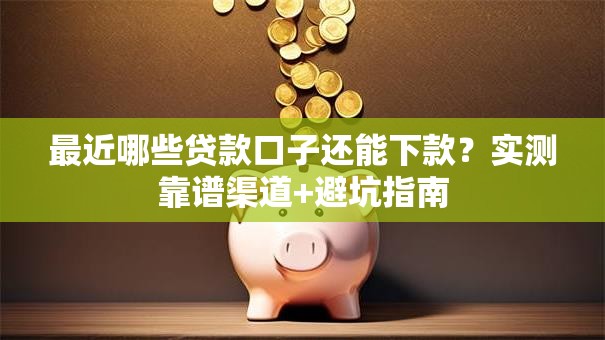 最近哪些贷款口子还能下款?实测靠谱渠道+避坑指南 最近哪些贷款口子还能下款?实测靠谱渠道+避坑指南
