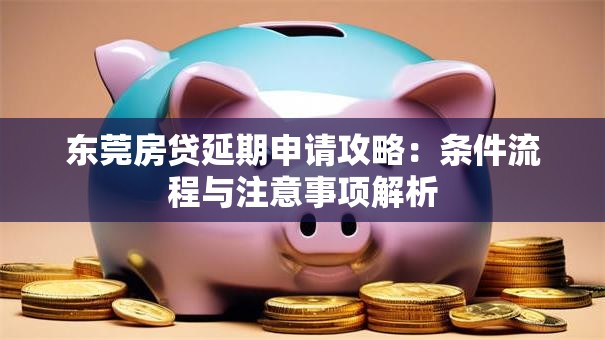 东莞房贷延期申请攻略:条件流程与注意事项解析 东莞房贷延期申请攻略:条件流程与注意事项解析