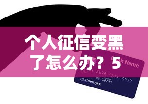 个人征信变黑了怎么办?5个修复技巧助你重获贷款资格 个人征信变黑了怎么办?5个修复技巧助你重获贷款资格