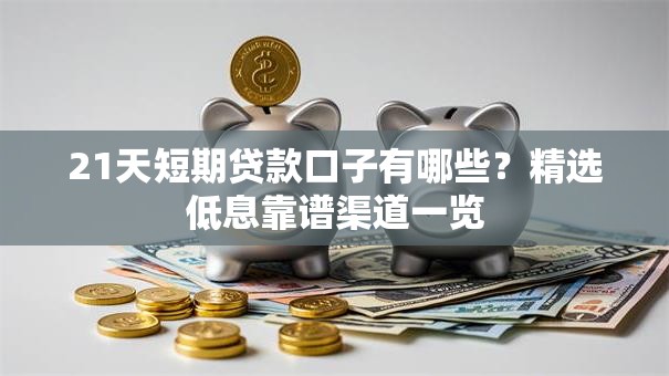 21天短期贷款口子有哪些?精选低息靠谱渠道一览 21天短期贷款口子有哪些?精选低息靠谱渠道一览