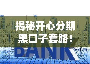 揭秘开心分期黑口子套路!贷款避坑必看防骗指南 揭秘开心分期黑口子套路!贷款避坑必看防骗指南