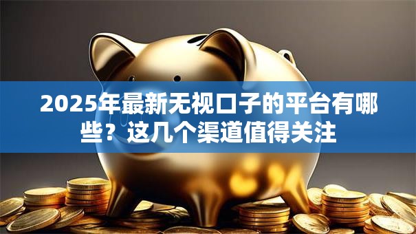 2025年最新无视口子的平台有哪些?这几个渠道值得关注 2025年最新无视口子的平台有哪些?这几个渠道值得关注