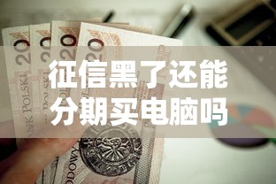 征信黑了还能分期买电脑吗?贷款攻略与避坑指南 征信黑了还能分期买电脑吗?贷款攻略与避坑指南