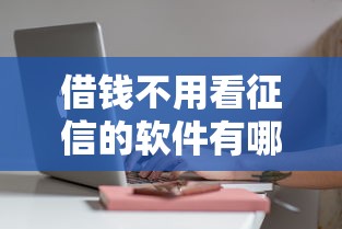 借钱不用看征信的软件有哪些?这些平台审核快门槛低 借钱不用看征信的软件有哪些?这些平台审核快门槛低