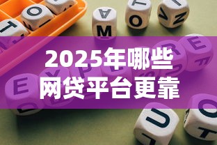 2025年哪些网贷平台更靠谱?选对渠道避坑指南 2025年哪些网贷平台更靠谱?选对渠道避坑指南