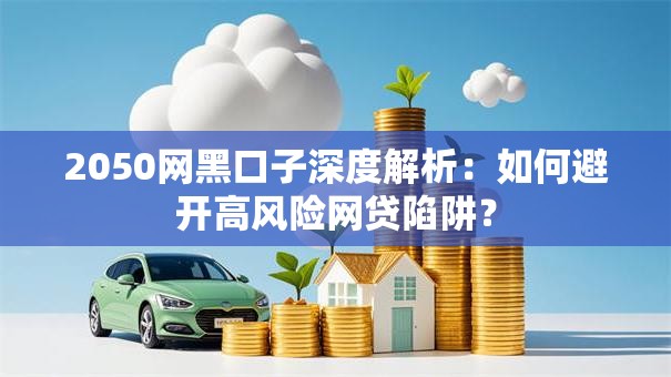 2050网黑口子深度解析：如何避开高风险网贷陷阱？