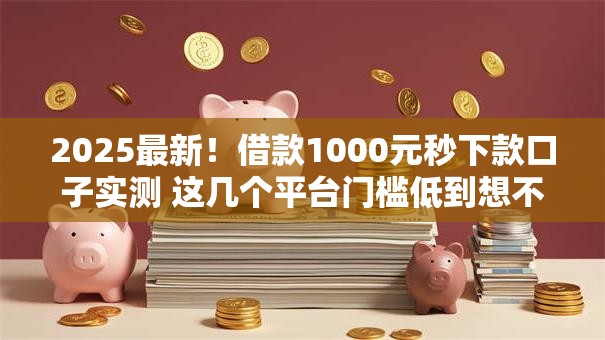 2025最新！借款1000元秒下款口子实测 这几个平台门槛低到想不到