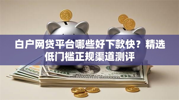 白户网贷平台哪些好下款快?精选低门槛正规渠道测评 白户网贷平台哪些好下款快?精选低门槛正规渠道测评