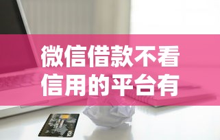 微信借款不看信用的平台有哪些？这些渠道别错过！