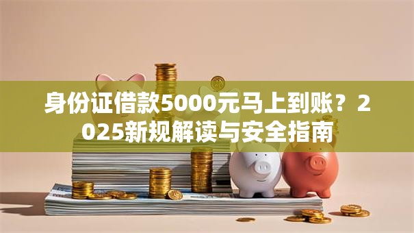 身份证借款5000元马上到账？2025新规解读与安全指南