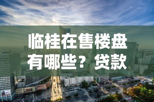 临桂在售楼盘有哪些?贷款攻略+热门楼盘避坑指南 临桂在售楼盘有哪些?贷款攻略+热门楼盘避坑指南