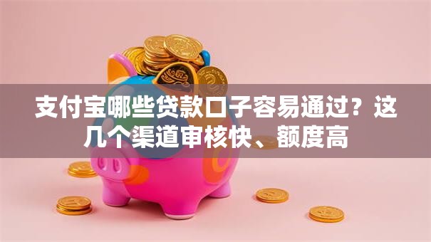 支付宝哪些贷款口子容易通过？这几个渠道审核快、额度高