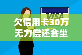 欠信用卡30万无力偿还会坐牢吗?律师解读法律风险+自救方案 欠信用卡30万无力偿还会坐牢吗?律师解读法律风险+自救方案