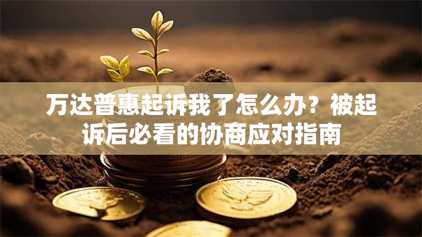 万达普惠起诉我了怎么办?被起诉后必看的协商应对指南 万达普惠起诉我了怎么办?被起诉后必看的协商应对指南