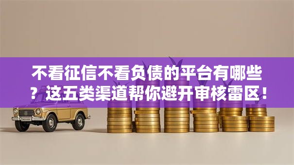 不看征信不看负债的平台有哪些?这五类渠道帮你避开审核雷区! 不看征信不看负债的平台有哪些?这五类渠道帮你避开审核雷区!