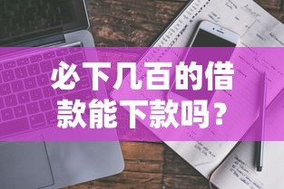 必下几百的借款能下款吗?真实评测+平台选择指南 必下几百的借款能下款吗?真实评测+平台选择指南