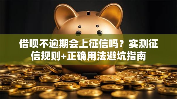借呗不逾期会上征信吗?实测征信规则+正确用法避坑指南 借呗不逾期会上征信吗?实测征信规则+正确用法避坑指南