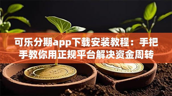 可乐分期app下载安装教程：手把手教你用正规平台解决资金周转
