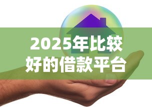 2025年比较好的借款平台有哪些？这五家值得收藏！