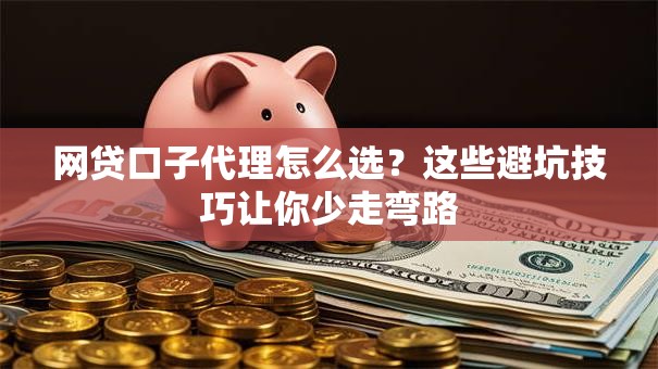 网贷口子代理怎么选?这些避坑技巧让你少走弯路 网贷口子代理怎么选?这些避坑技巧让你少走弯路