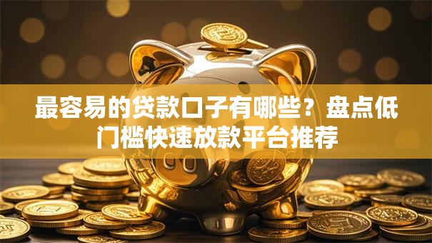 最容易的贷款口子有哪些?盘点低门槛快速放款平台推荐 最容易的贷款口子有哪些?盘点低门槛快速放款平台推荐
