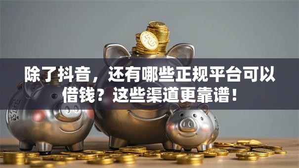 除了抖音，还有哪些正规平台可以借钱？这些渠道更靠谱！