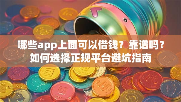 哪些app上面可以借钱？靠谱吗？如何选择正规平台避坑指南