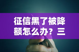 征信黑了被降额怎么办?三步恢复信用卡使用权限 征信黑了被降额怎么办?三步恢复信用卡使用权限