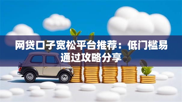 网贷口子宽松平台推荐:低门槛易通过攻略分享 网贷口子宽松平台推荐:低门槛易通过攻略分享