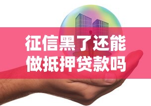 征信黑了还能做抵押贷款吗?解决方法深度解析 征信黑了还能做抵押贷款吗?解决方法深度解析