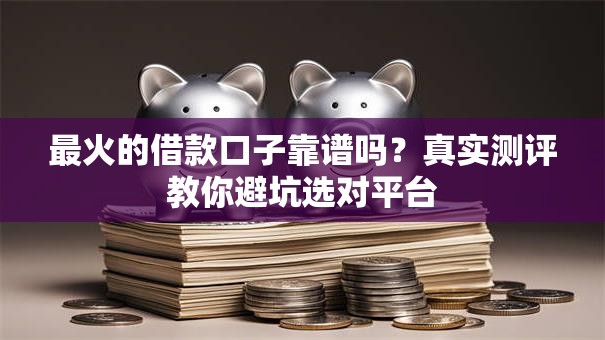 最火的借款口子靠谱吗?真实测评教你避坑选对平台 最火的借款口子靠谱吗?真实测评教你避坑选对平台