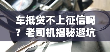 车抵贷不上征信吗？老司机揭秘避坑要点，一文读懂关键门道！
