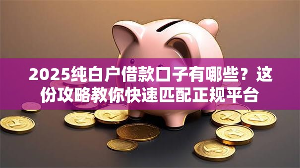 2025纯白户借款口子有哪些？这份攻略教你快速匹配正规平台