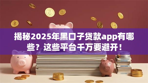 揭秘2025年黑口子贷款app有哪些？这些平台千万要避开！