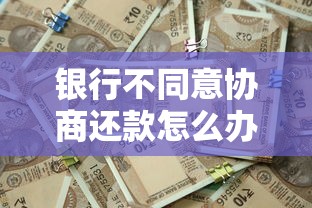 银行不同意协商还款怎么办？这些协商技巧助你化解债务危机