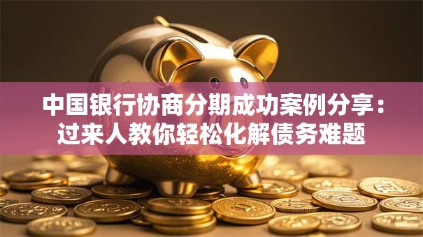 中国银行协商分期成功案例分享：过来人教你轻松化解债务难题