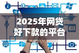 2025年网贷好下款的平台有哪些？最新实测解析