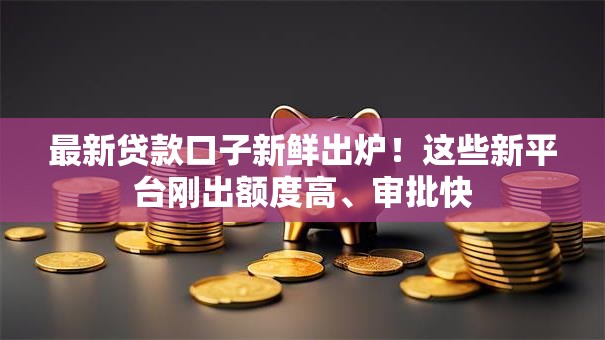 最新贷款口子新鲜出炉！这些新平台刚出额度高、审批快