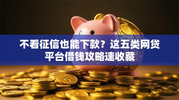 不看征信也能下款？这五类网贷平台借钱攻略速收藏