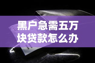 黑户急需五万块贷款怎么办?这些靠谱方法要知道 黑户急需五万块贷款怎么办?这些靠谱方法要知道