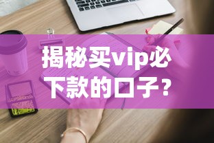 揭秘买vip必下款的口子？这些内幕你必须知道！
