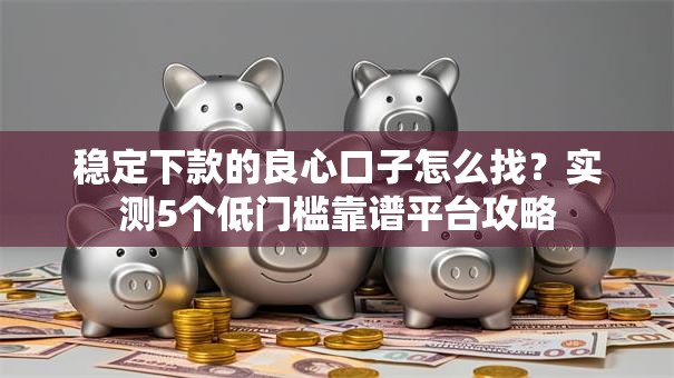 稳定下款的良心口子怎么找？实测5个低门槛靠谱平台攻略